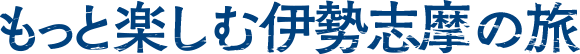 もっと楽しむ伊勢志摩の旅